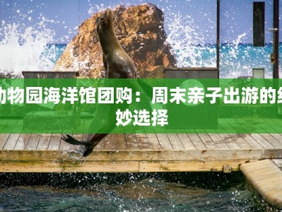 动物园海洋馆团购：周末亲子出游的绝妙选择