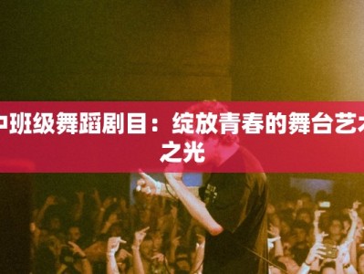 中班级舞蹈剧目：绽放青春的舞台艺术之光