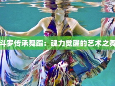 斗罗传承舞蹈：魂力觉醒的艺术之舞