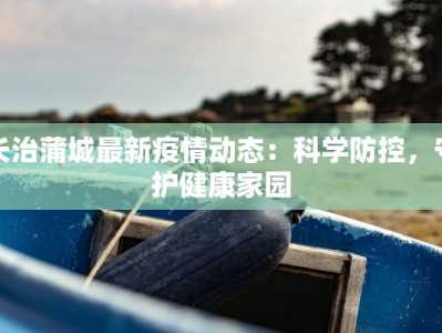 长治蒲城最新疫情动态：科学防控，守护健康家园
