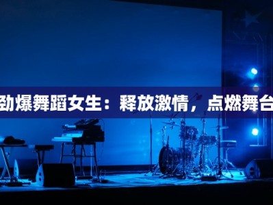 劲爆舞蹈女生：释放激情，点燃舞台