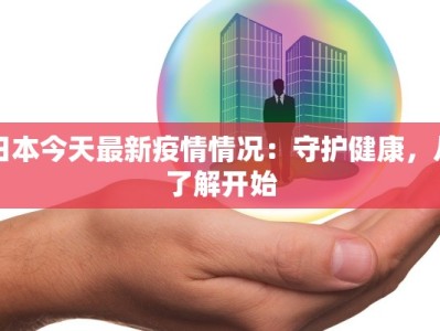 日本今天最新疫情情况：守护健康，从了解开始