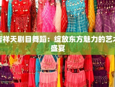 吉祥天剧目舞蹈：绽放东方魅力的艺术盛宴