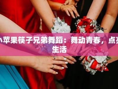 小苹果筷子兄弟舞蹈：舞动青春，点亮生活