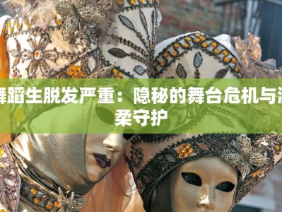 舞蹈生脱发严重：隐秘的舞台危机与温柔守护