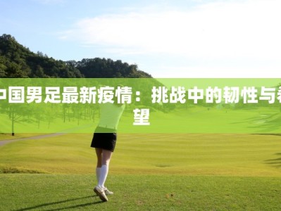 中国男足最新疫情：挑战中的韧性与希望