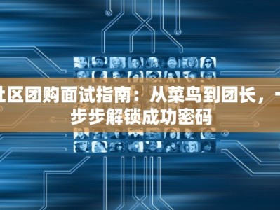 社区团购面试指南：从菜鸟到团长，一步步解锁成功密码