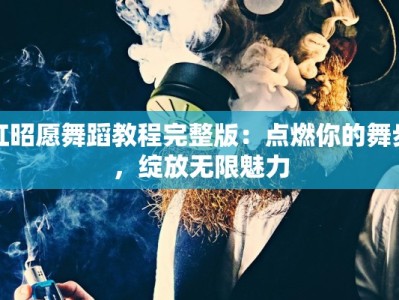 红昭愿舞蹈教程完整版：点燃你的舞步，绽放无限魅力