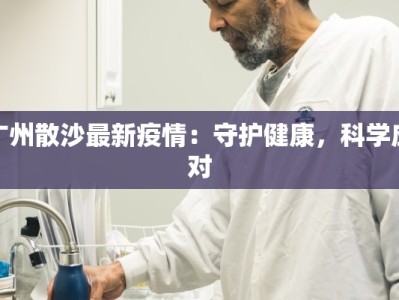 广州散沙最新疫情：守护健康，科学应对