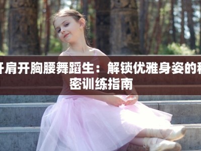 开肩开胸腰舞蹈生：解锁优雅身姿的秘密训练指南