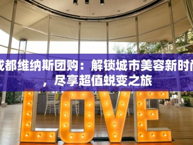 成都维纳斯团购：解锁城市美容新时尚，尽享超值蜕变之旅