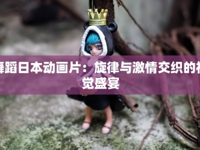 舞蹈日本动画片：旋律与激情交织的视觉盛宴
