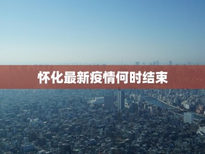 怀化最新疫情何时结束