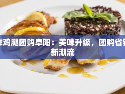 炸鸡腿团购阜阳：美味升级，团购省钱新潮流