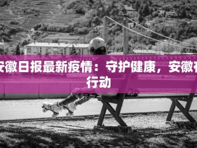 安徽日报最新疫情：守护健康，安徽在行动