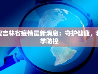 搜吉林省疫情最新消息：守护健康，科学防控