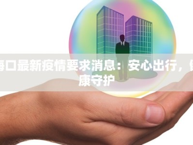 海口最新疫情要求消息：安心出行，健康守护