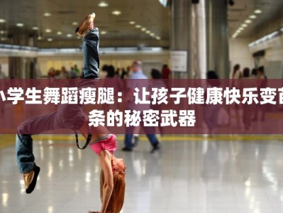 小学生舞蹈瘦腿：让孩子健康快乐变苗条的秘密武器
