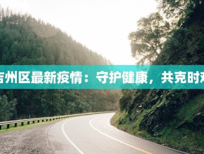 吉州区最新疫情：守护健康，共克时艰