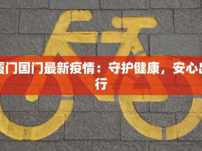 厦门国门最新疫情：守护健康，安心出行
