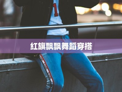 红旗飘飘舞蹈穿搭