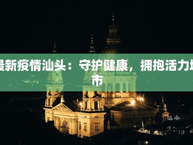 最新疫情汕头：守护健康，拥抱活力城市