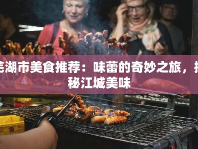 芜湖市美食推荐：味蕾的奇妙之旅，探秘江城美味