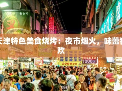 天津特色美食烧烤：夜市烟火，味蕾狂欢