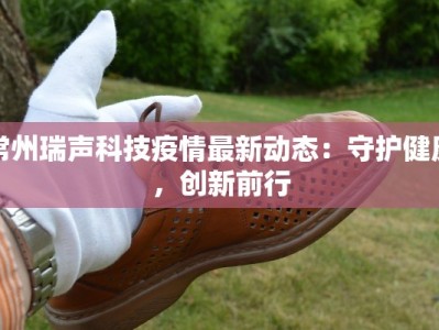 常州瑞声科技疫情最新动态：守护健康，创新前行