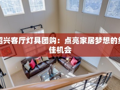 绍兴客厅灯具团购：点亮家居梦想的绝佳机会