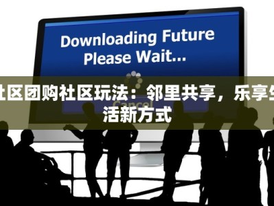 社区团购社区玩法：邻里共享，乐享生活新方式