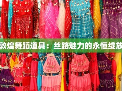 敦煌舞蹈道具：丝路魅力的永恒绽放