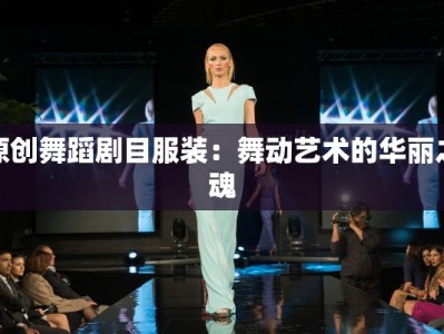 原创舞蹈剧目服装：舞动艺术的华丽之魂
