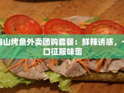 梅山烤鱼外卖团购套餐：鲜辣诱惑，一口征服味蕾