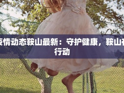 疫情动态鞍山最新：守护健康，鞍山在行动