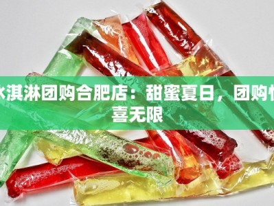 冰淇淋团购合肥店：甜蜜夏日，团购惊喜无限