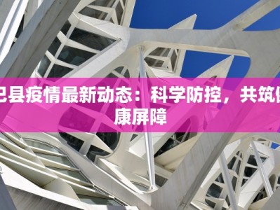 巴县疫情最新动态：科学防控，共筑健康屏障