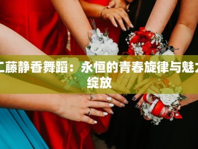 工藤静香舞蹈：永恒的青春旋律与魅力绽放