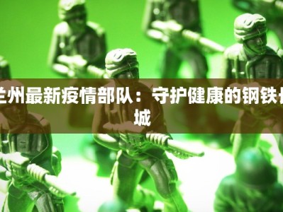 兰州最新疫情部队：守护健康的钢铁长城