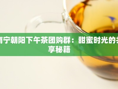 南宁朝阳下午茶团购群：甜蜜时光的共享秘籍