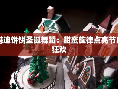 港迪饼饼圣诞舞蹈：甜蜜旋律点亮节日狂欢