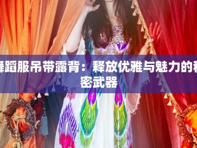 舞蹈服吊带露背：释放优雅与魅力的秘密武器