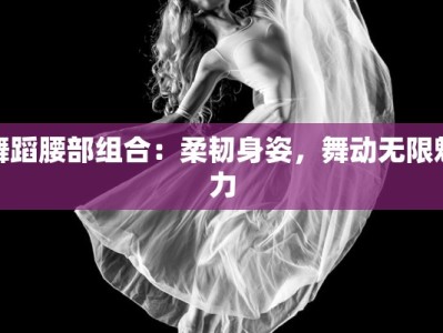 舞蹈腰部组合：柔韧身姿，舞动无限魅力