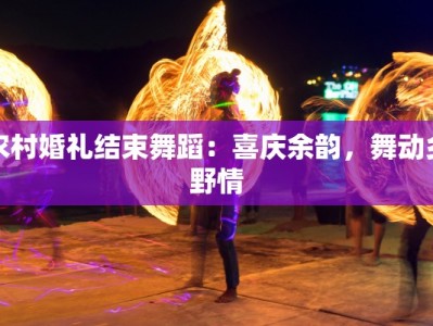 农村婚礼结束舞蹈：喜庆余韵，舞动乡野情