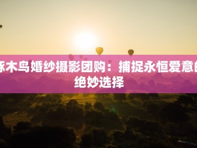 啄木鸟婚纱摄影团购：捕捉永恒爱意的绝妙选择