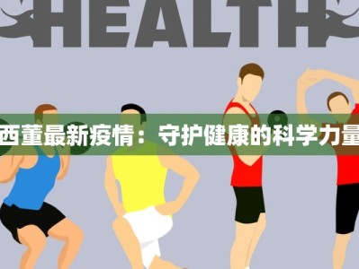西董最新疫情：守护健康的科学力量