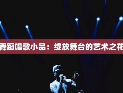 舞蹈唱歌小品：绽放舞台的艺术之花