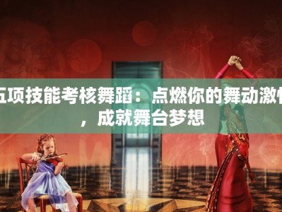 五项技能考核舞蹈：点燃你的舞动激情，成就舞台梦想