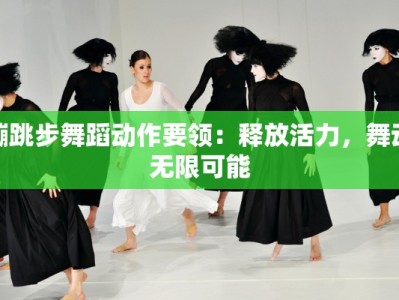 蹦跳步舞蹈动作要领：释放活力，舞动无限可能