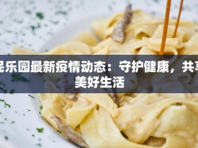 民乐园最新疫情动态：守护健康，共享美好生活